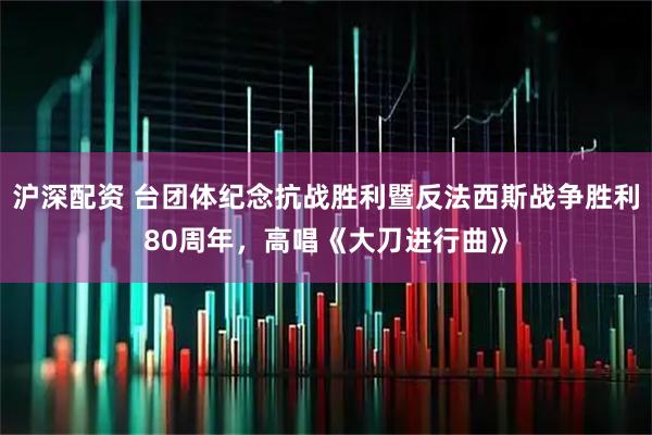 沪深配资 台团体纪念抗战胜利暨反法西斯战争胜利80周年，高唱《大刀进行曲》