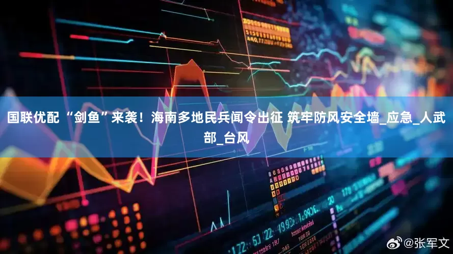 国联优配 “剑鱼”来袭！海南多地民兵闻令出征 筑牢防风安全墙_应急_人武部_台风