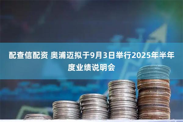 配查信配资 奥浦迈拟于9月3日举行2025年半年度业绩说明会