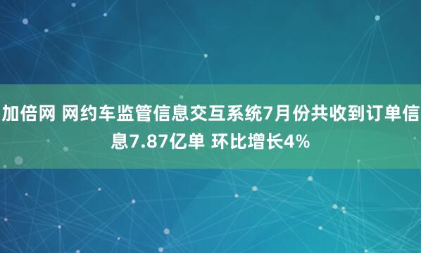 加倍网 网约车监管信息交互系统7月份共收到订单信息7.87亿单 环比增长4%