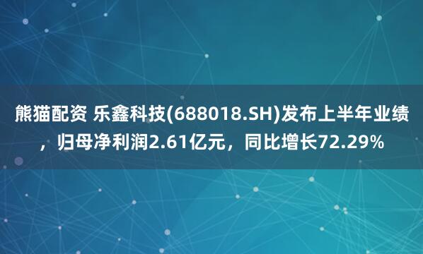 熊猫配资 乐鑫科技(688018.SH)发布上半年业绩，归母净利润2.61亿元，同比增长72.29%
