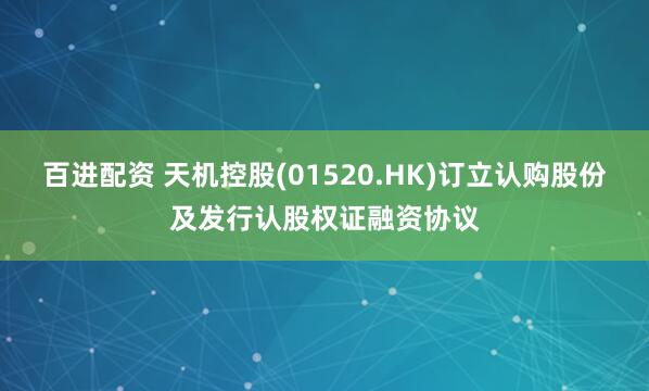 百进配资 天机控股(01520.HK)订立认购股份及发行认股权证融资协议