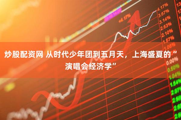 炒股配资网 从时代少年团到五月天，上海盛夏的“演唱会经济学”