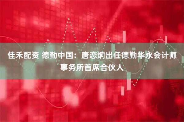 佳禾配资 德勤中国：唐恋炯出任德勤华永会计师事务所首席合伙人
