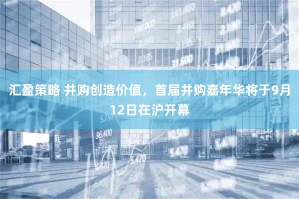 汇盈策略 并购创造价值，首届并购嘉年华将于9月12日在沪开幕