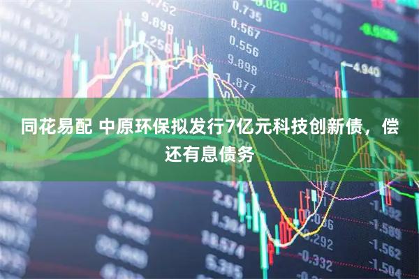同花易配 中原环保拟发行7亿元科技创新债，偿还有息债务