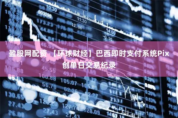盈股网配资 【环球财经】巴西即时支付系统Pix创单日交易纪录