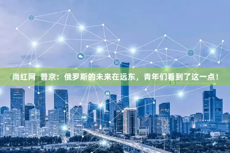 尚红网  普京：俄罗斯的未来在远东，青年们看到了这一点！