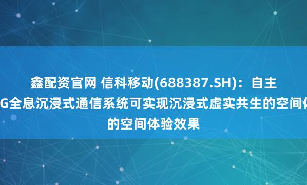 鑫配资官网 信科移动(688387.SH)：自主研发的6G全息沉浸式通信系统可实现沉浸式虚实共生的空间体验效果