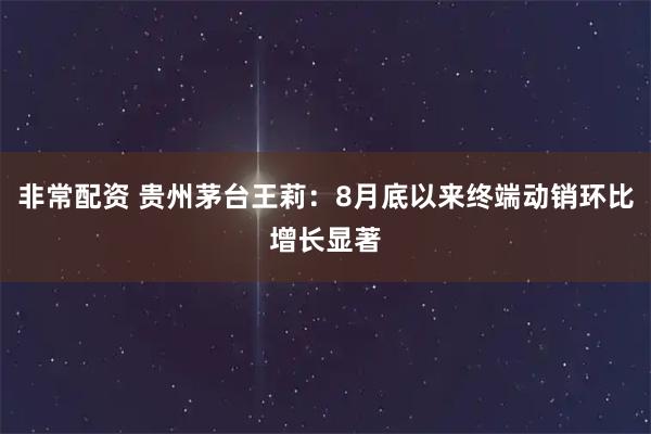 非常配资 贵州茅台王莉：8月底以来终端动销环比增长显著