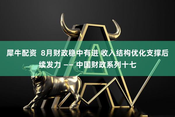 犀牛配资  8月财政稳中有进 收入结构优化支撑后续发力 —— 中国财政系列十七
