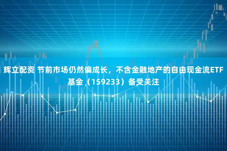 辉立配资 节前市场仍然偏成长，不含金融地产的自由现金流ETF基金（159233）备受关注