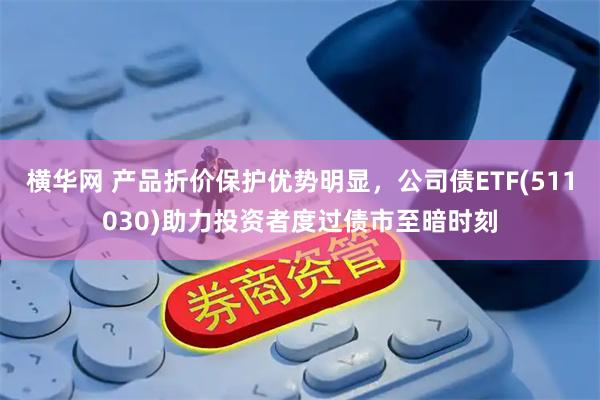 横华网 产品折价保护优势明显，公司债ETF(511030)助力投资者度过债市至暗时刻