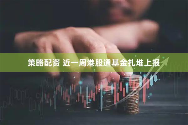 策略配资 近一周港股通基金扎堆上报