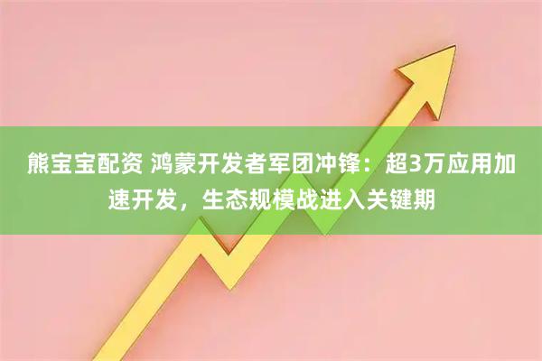 熊宝宝配资 鸿蒙开发者军团冲锋：超3万应用加速开发，生态规模战进入关键期