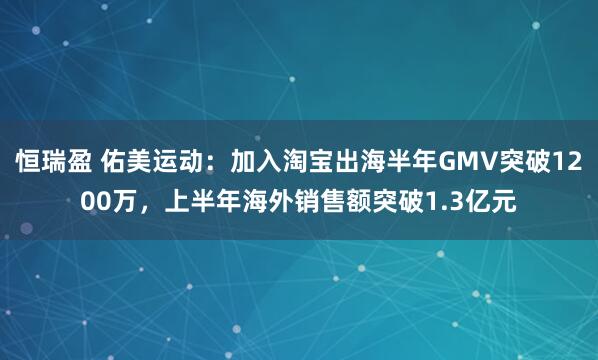 恒瑞盈 佑美运动：加入淘宝出海半年GMV突破1200万，上半年海外销售额突破1.3亿元