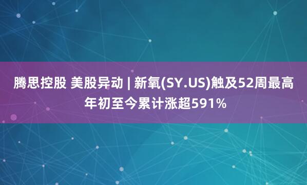 腾思控股 美股异动 | 新氧(SY.US)触及52周最高 年初至今累计涨超591%