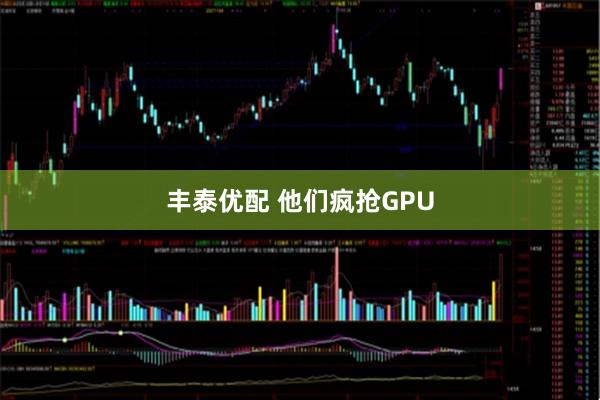 丰泰优配 他们疯抢GPU