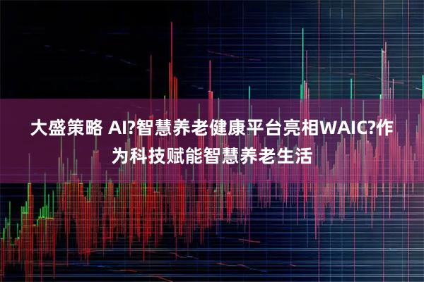 大盛策略 AI?智慧养老健康平台亮相WAIC?作为科技赋能智慧养老生活