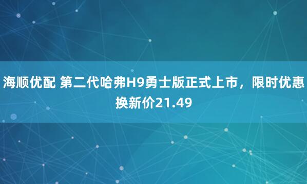 海顺优配 第二代哈弗H9勇士版正式上市，限时优惠换新价21.49