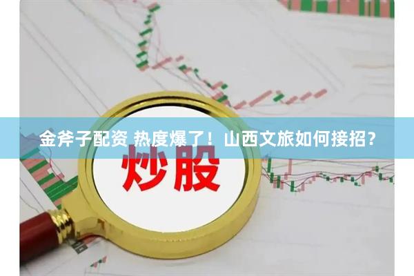 金斧子配资 热度爆了！山西文旅如何接招？