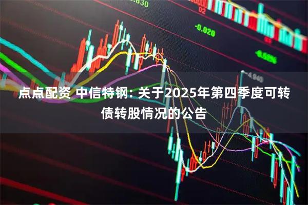 点点配资 中信特钢: 关于2025年第四季度可转债转股情况的公告