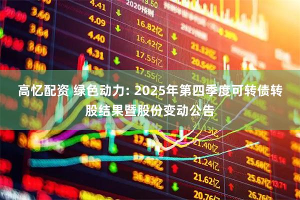 高忆配资 绿色动力: 2025年第四季度可转债转股结果暨股份变动公告