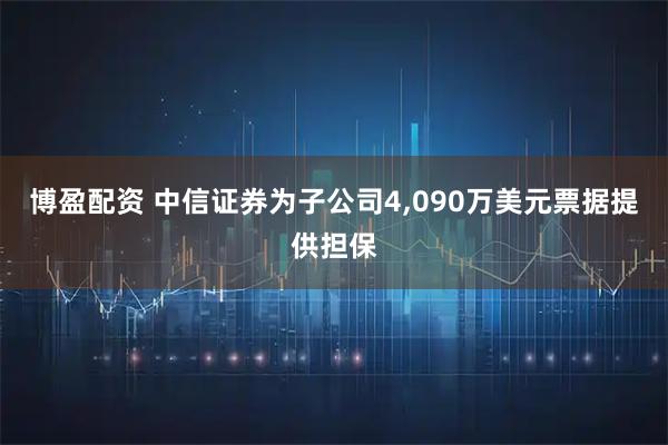 博盈配资 中信证券为子公司4,090万美元票据提供担保