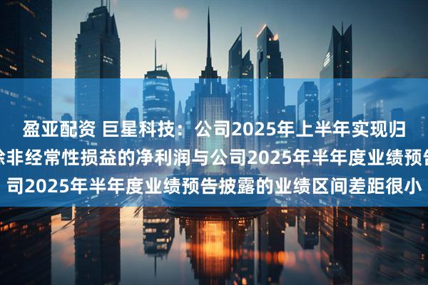 盈亚配资 巨星科技：公司2025年上半年实现归属于上市公司股东的扣除非经常性损益的净利润与公司2025年半年度业绩预告披露的业绩区间差距很小