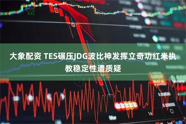 大象配资 TES碾压JDG波比神发挥立奇功红米执教稳定性遭质疑