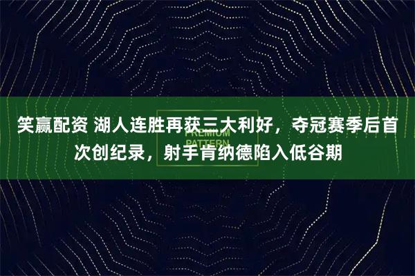 笑赢配资 湖人连胜再获三大利好，夺冠赛季后首次创纪录，射手肯纳德陷入低谷期