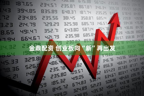 金鼎配资 创业板向“新”再出发
